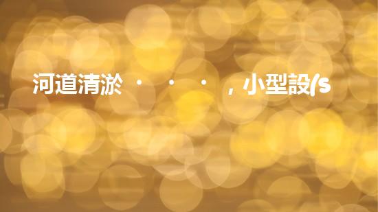河道清淤，小型設(shè)備助力高效施工